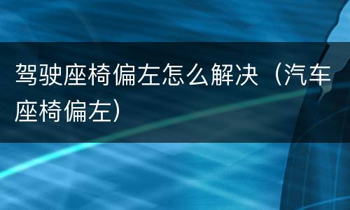 驾驶座椅偏左怎么解决（汽车座椅偏左）