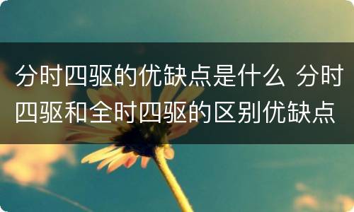 分时四驱的优缺点是什么 分时四驱和全时四驱的区别优缺点