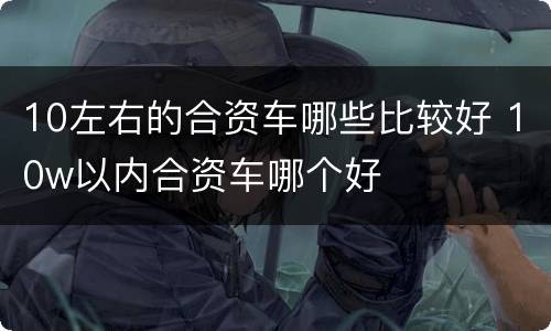 10左右的合资车哪些比较好 10w以内合资车哪个好
