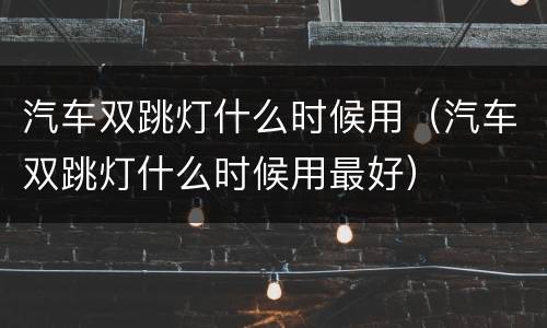 汽车双跳灯什么时候用（汽车双跳灯什么时候用最好）