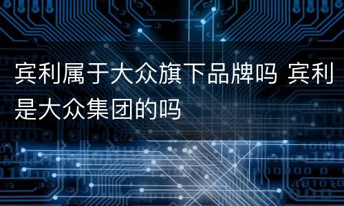 宾利属于大众旗下品牌吗 宾利是大众集团的吗