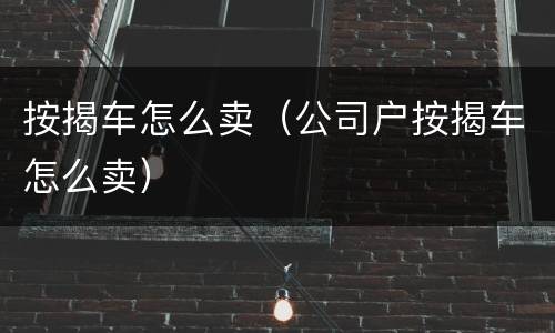 按揭车怎么卖（公司户按揭车怎么卖）