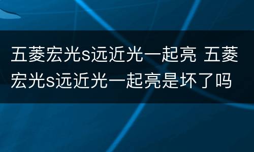 五菱宏光s远近光一起亮 五菱宏光s远近光一起亮是坏了吗