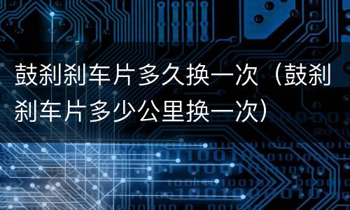 鼓刹刹车片多久换一次（鼓刹刹车片多少公里换一次）