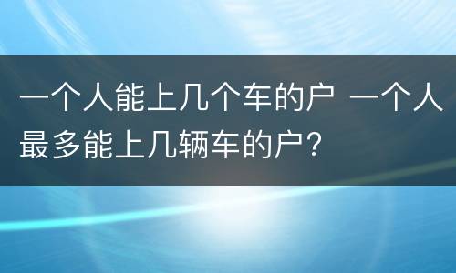 一个人能上几个车的户 一个人最多能上几辆车的户?