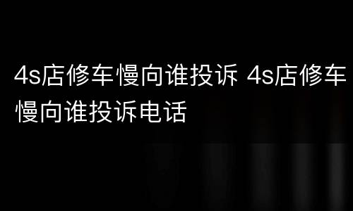 4s店修车慢向谁投诉 4s店修车慢向谁投诉电话