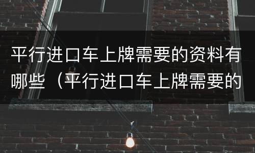 平行进口车上牌需要的资料有哪些（平行进口车上牌需要的资料有哪些内容）