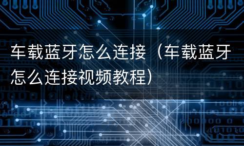 车载蓝牙怎么连接（车载蓝牙怎么连接视频教程）