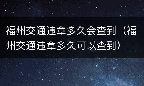 福州交通违章多久会查到（福州交通违章多久可以查到）
