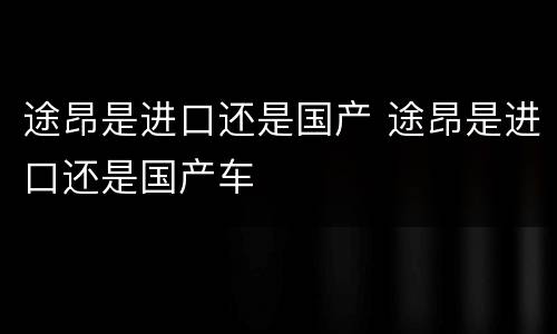 途昂是进口还是国产 途昂是进口还是国产车