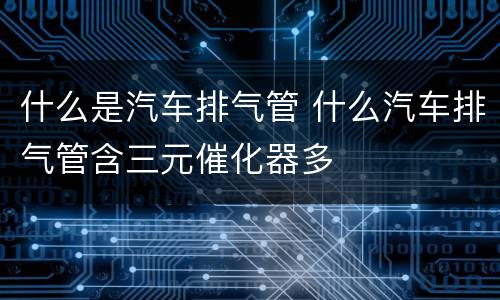 什么是汽车排气管 什么汽车排气管含三元催化器多