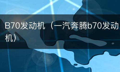 B70发动机（一汽奔腾b70发动机）