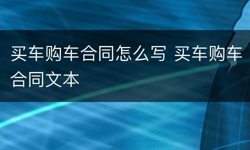 买车购车合同怎么写 买车购车合同文本