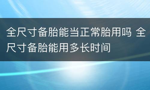 全尺寸备胎能当正常胎用吗 全尺寸备胎能用多长时间