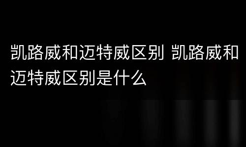 凯路威和迈特威区别 凯路威和迈特威区别是什么