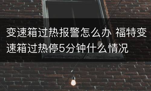 变速箱过热报警怎么办 福特变速箱过热停5分钟什么情况
