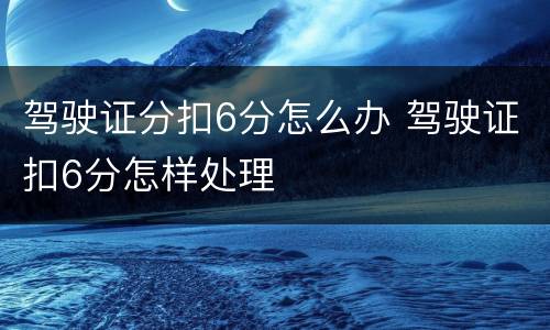 驾驶证分扣6分怎么办 驾驶证扣6分怎样处理