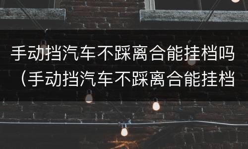 手动挡汽车不踩离合能挂档吗（手动挡汽车不踩离合能挂档吗）