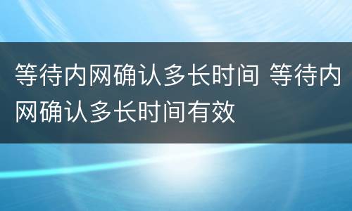 等待内网确认多长时间 等待内网确认多长时间有效