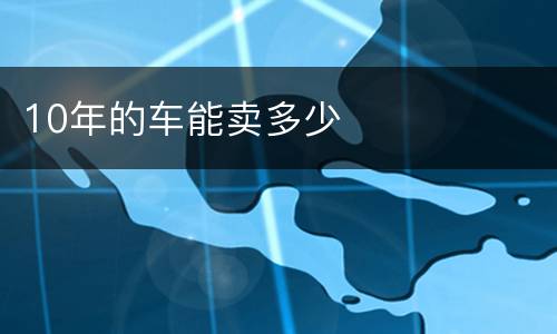 10年的车能卖多少