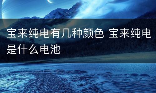 宝来纯电有几种颜色 宝来纯电是什么电池