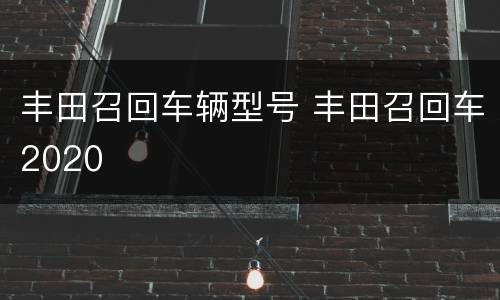 丰田召回车辆型号 丰田召回车2020