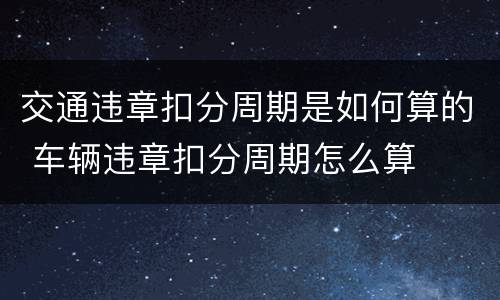 交通违章扣分周期是如何算的 车辆违章扣分周期怎么算