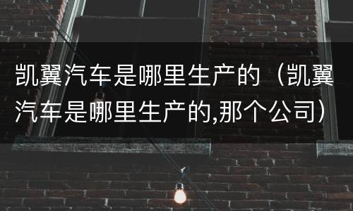 凯翼汽车是哪里生产的（凯翼汽车是哪里生产的,那个公司）
