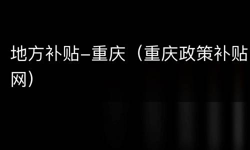 地方补贴-重庆（重庆政策补贴网）