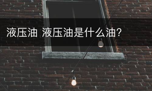 液压油 液压油是什么油?