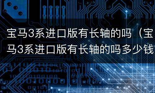 宝马3系进口版有长轴的吗（宝马3系进口版有长轴的吗多少钱）