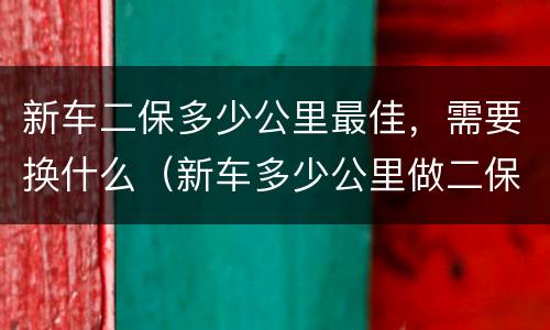 新车二保多少公里最佳，需要换什么（新车多少公里做二保好）