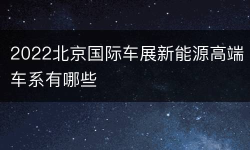 2022北京国际车展新能源高端车系有哪些