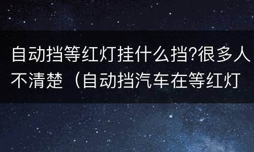 自动挡等红灯挂什么挡?很多人不清楚（自动挡汽车在等红灯时禁止挂什么挡?）