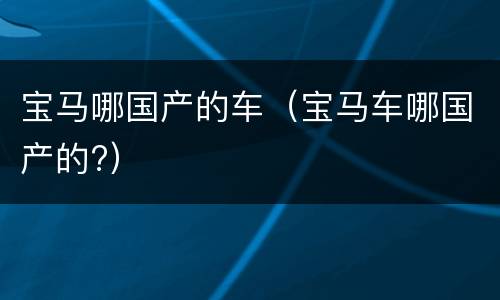宝马哪国产的车（宝马车哪国产的?）