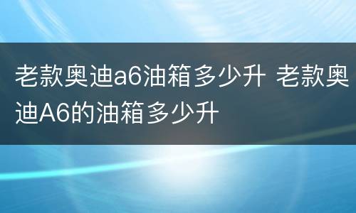 老款奥迪a6油箱多少升 老款奥迪A6的油箱多少升