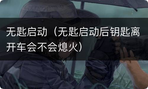 无匙启动（无匙启动后钥匙离开车会不会熄火）