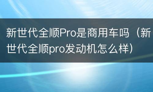 新世代全顺Pro是商用车吗（新世代全顺pro发动机怎么样）
