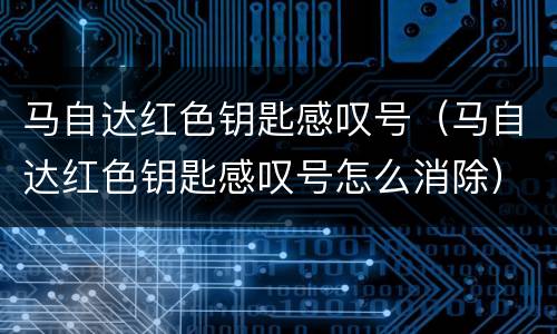 马自达红色钥匙感叹号（马自达红色钥匙感叹号怎么消除）