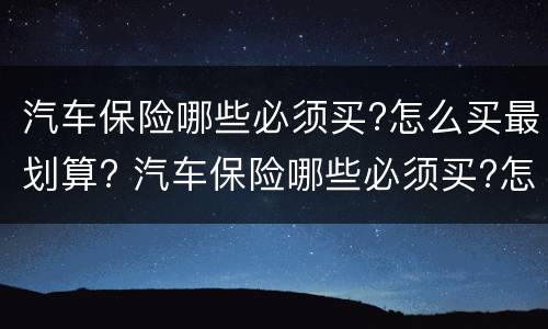 汽车保险哪些必须买?怎么买最划算? 汽车保险哪些必须买?怎么买最划算呢