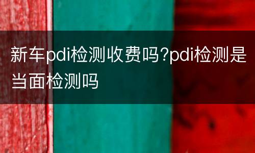新车pdi检测收费吗?pdi检测是当面检测吗