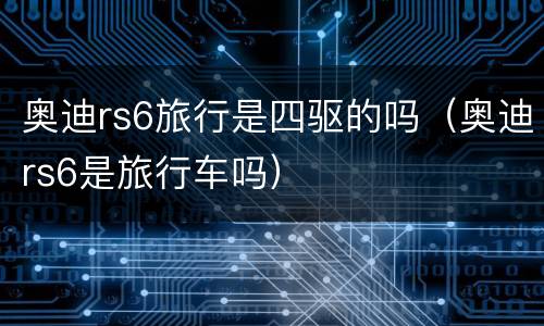 奥迪rs6旅行是四驱的吗（奥迪rs6是旅行车吗）