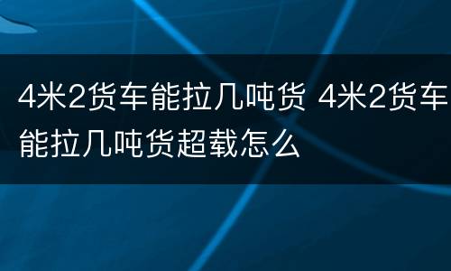 4米2货车能拉几吨货 4米2货车能拉几吨货超载怎么