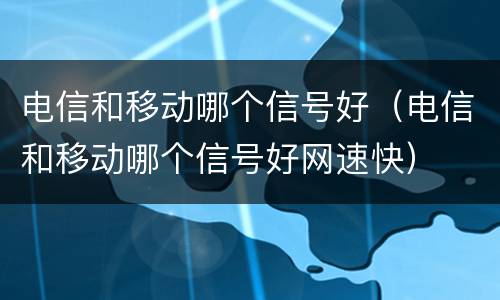 电信和移动哪个信号好（电信和移动哪个信号好网速快）