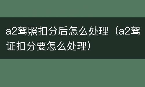 a2驾照扣分后怎么处理（a2驾证扣分要怎么处理）