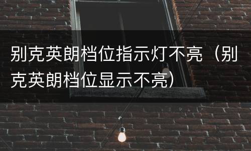 别克英朗档位指示灯不亮（别克英朗档位显示不亮）