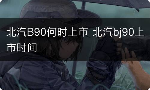 北汽B90何时上市 北汽bj90上市时间