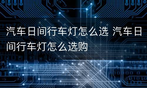 汽车日间行车灯怎么选 汽车日间行车灯怎么选购
