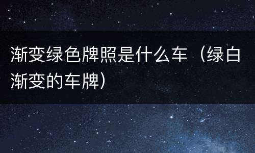 渐变绿色牌照是什么车（绿白渐变的车牌）