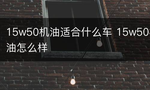 15w50机油适合什么车 15w50机油怎么样